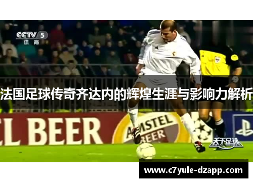 法国足球传奇齐达内的辉煌生涯与影响力解析