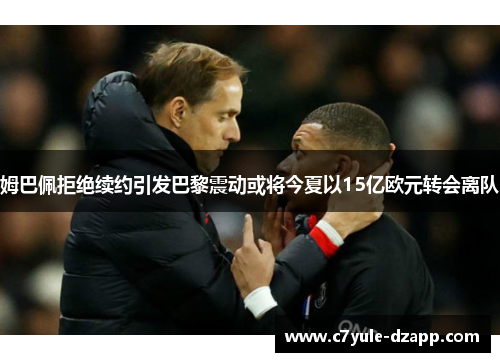 姆巴佩拒绝续约引发巴黎震动或将今夏以15亿欧元转会离队